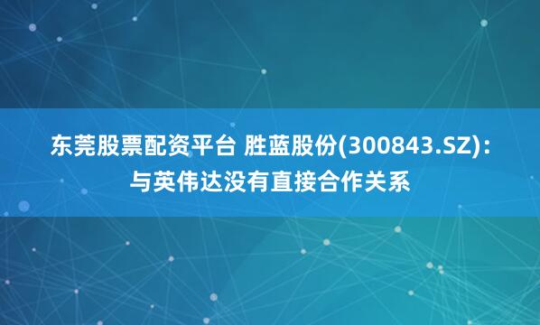 东莞股票配资平台 胜蓝股份(300843.SZ)：与英伟达没有直接合作关系
