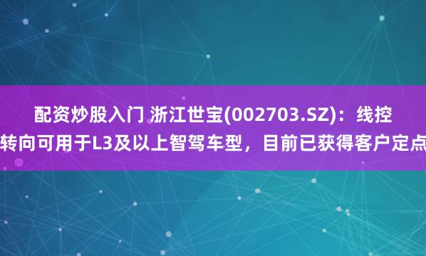 配资炒股入门 浙江世宝(002703.SZ)：线控转向可用于L3及以上智驾车型，目前已获得客户定点