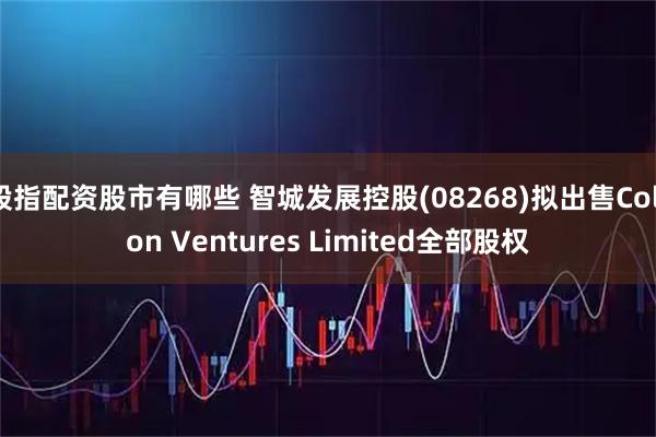 股指配资股市有哪些 智城发展控股(08268)拟出售Colton Ventures Limited全部股权