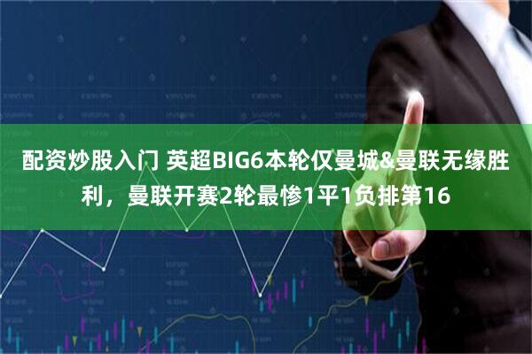 配资炒股入门 英超BIG6本轮仅曼城&曼联无缘胜利，曼联开赛2轮最惨1平1负排第16