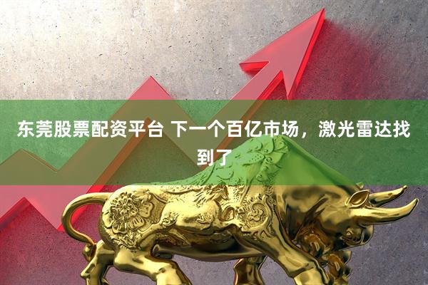 东莞股票配资平台 下一个百亿市场，激光雷达找到了