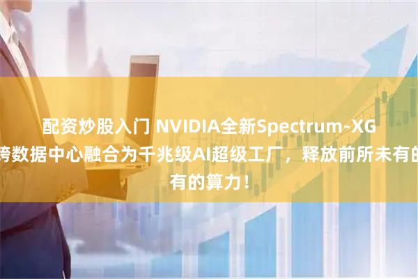 配资炒股入门 NVIDIA全新Spectrum‑XGS技术跨数据中心融合为千兆级AI超级工厂，释放前所未有的算力！