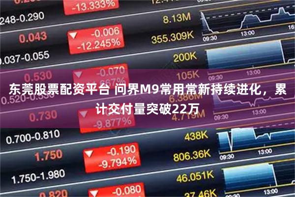 东莞股票配资平台 问界M9常用常新持续进化，累计交付量突破22万