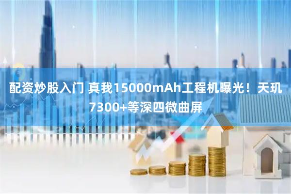 配资炒股入门 真我15000mAh工程机曝光！天玑7300+等深四微曲屏