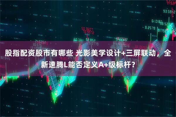 股指配资股市有哪些 光影美学设计+三屏联动，全新速腾L能否定义A+级标杆？