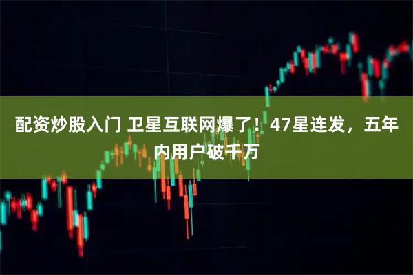 配资炒股入门 卫星互联网爆了！47星连发，五年内用户破千万