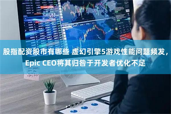 股指配资股市有哪些 虚幻引擎5游戏性能问题频发，Epic CEO将其归咎于开发者优化不足