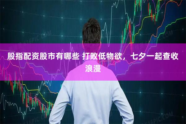 股指配资股市有哪些 打败低物欲，七夕一起查收浪漫