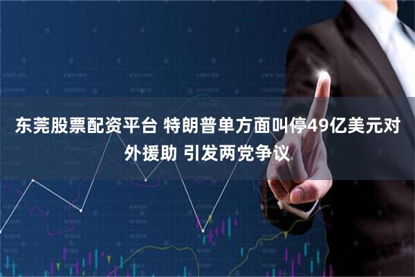 东莞股票配资平台 特朗普单方面叫停49亿美元对外援助 引发两党争议