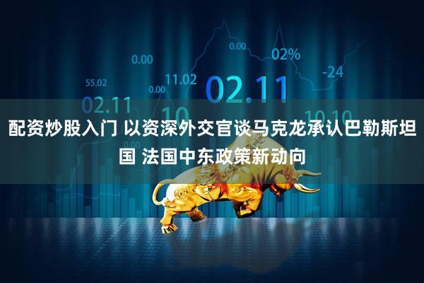 配资炒股入门 以资深外交官谈马克龙承认巴勒斯坦国 法国中东政策新动向