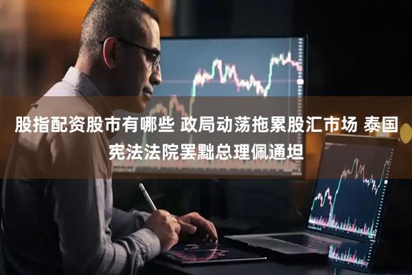 股指配资股市有哪些 政局动荡拖累股汇市场 泰国宪法法院罢黜总理佩通坦