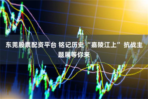 东莞股票配资平台 铭记历史 “嘉陵江上” 抗战主题展等你来