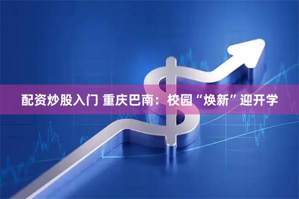 配资炒股入门 重庆巴南：校园“焕新”迎开学