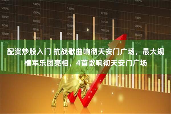 配资炒股入门 抗战歌曲响彻天安门广场，最大规模军乐团亮相，4首歌响彻天安门广场