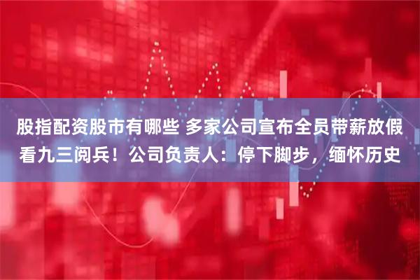 股指配资股市有哪些 多家公司宣布全员带薪放假看九三阅兵！公司负责人：停下脚步，缅怀历史