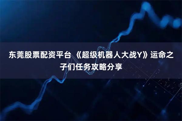 东莞股票配资平台 《超级机器人大战Y》运命之子们任务攻略分享