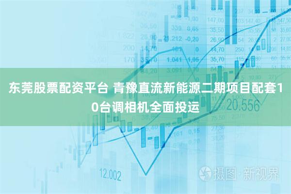 东莞股票配资平台 青豫直流新能源二期项目配套10台调相机全面投运