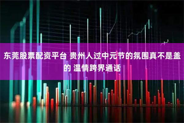 东莞股票配资平台 贵州人过中元节的氛围真不是盖的 温情跨界通话
