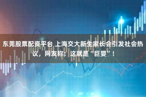 东莞股票配资平台 上海交大新生家长会引发社会热议，网友称：这就是“巨婴”！