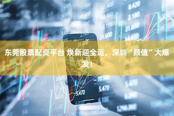 东莞股票配资平台 焕新迎全运，深圳“颜值”大爆发！