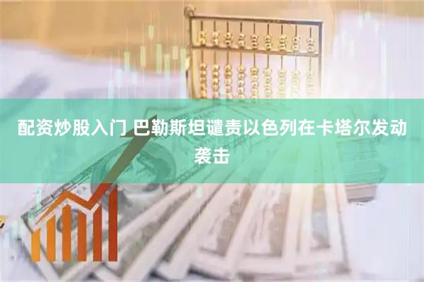 配资炒股入门 巴勒斯坦谴责以色列在卡塔尔发动袭击
