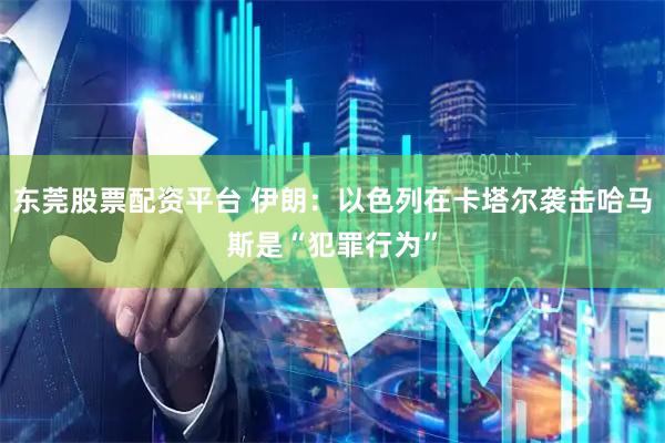 东莞股票配资平台 伊朗：以色列在卡塔尔袭击哈马斯是“犯罪行为”