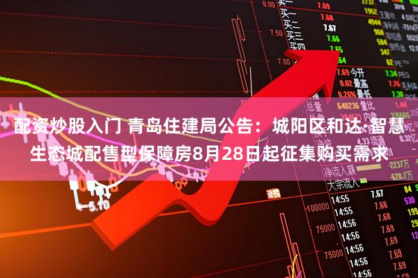 配资炒股入门 青岛住建局公告：城阳区和达·智慧生态城配售型保障房8月28日起征集购买需求