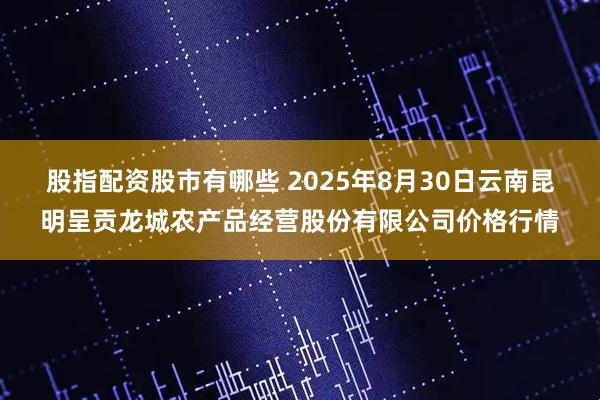 股指配资股市有哪些 2025年8月30日云南昆明呈贡龙城农产品经营股份有限公司价格行情