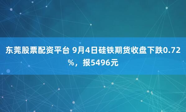 东莞股票配资平台 9月4日硅铁期货收盘下跌0.72%，报5496元