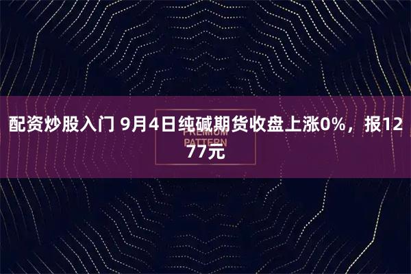 配资炒股入门 9月4日纯碱期货收盘上涨0%，报1277元