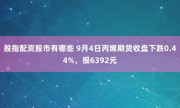 股指配资股市有哪些 9月4日丙烯期货收盘下跌0.44%，报6392元