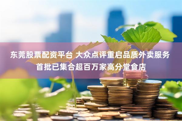 东莞股票配资平台 大众点评重启品质外卖服务 首批已集合超百万家高分堂食店