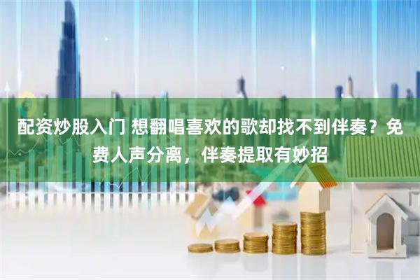 配资炒股入门 想翻唱喜欢的歌却找不到伴奏？免费人声分离，伴奏提取有妙招