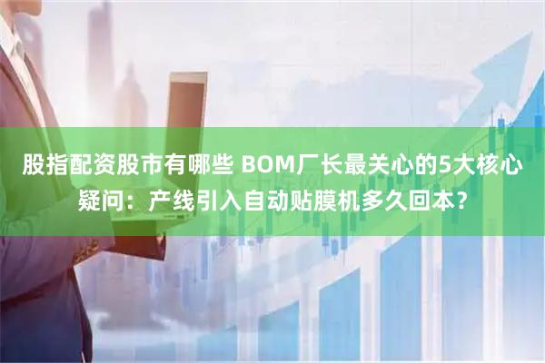 股指配资股市有哪些 BOM厂长最关心的5大核心疑问：产线引入自动贴膜机多久回本？
