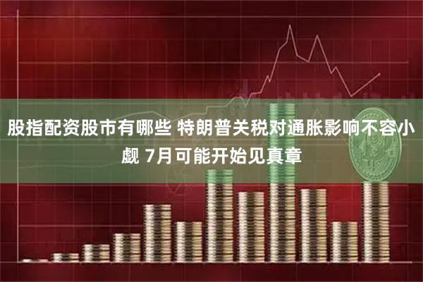 股指配资股市有哪些 特朗普关税对通胀影响不容小觑 7月可能开始见真章