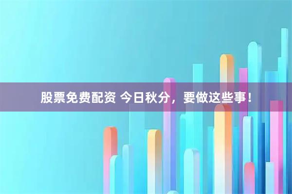 股票免费配资 今日秋分，要做这些事！