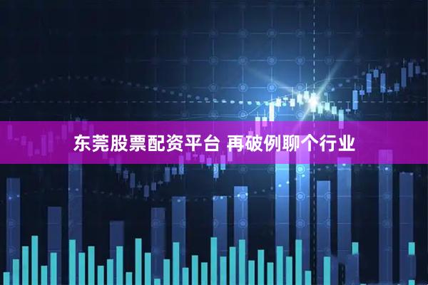 东莞股票配资平台 再破例聊个行业