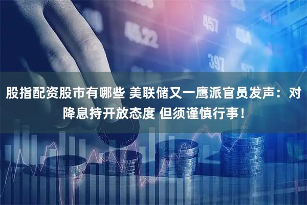 股指配资股市有哪些 美联储又一鹰派官员发声：对降息持开放态度 但须谨慎行事！