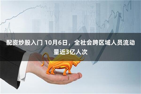 配资炒股入门 10月6日，全社会跨区域人员流动量近3亿人次