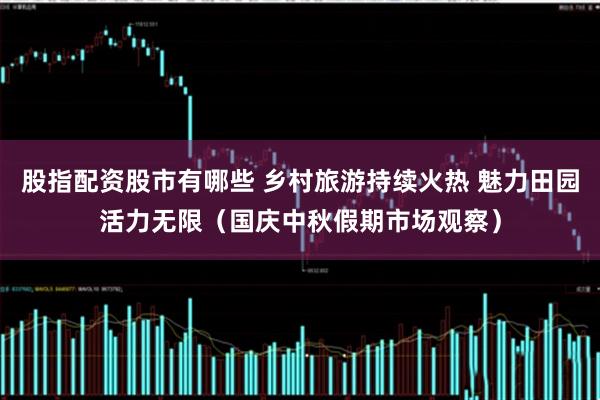 股指配资股市有哪些 乡村旅游持续火热 魅力田园活力无限（国庆中秋假期市场观察）