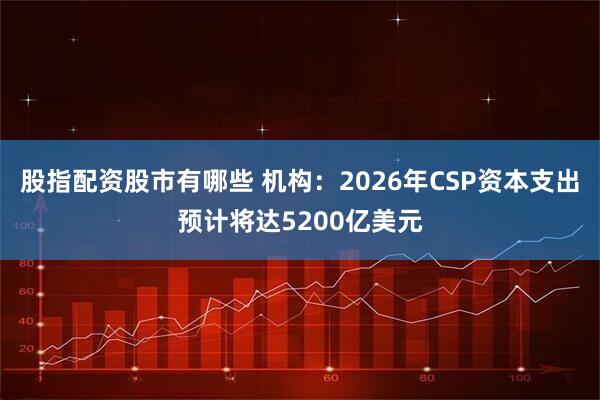 股指配资股市有哪些 机构：2026年CSP资本支出预计将达5200亿美元