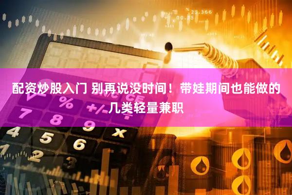 配资炒股入门 别再说没时间！带娃期间也能做的几类轻量兼职