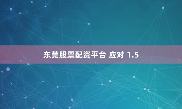 东莞股票配资平台 应对 1.5