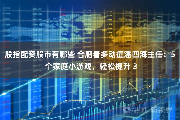 股指配资股市有哪些 合肥看多动症潘四海主任：5 个家庭小游戏，轻松提升 3
