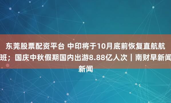 东莞股票配资平台 中印将于10月底前恢复直航航班；国庆中秋假期国内出游8.88亿人次｜南财早新闻