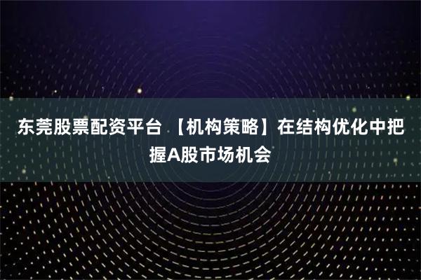 东莞股票配资平台 【机构策略】在结构优化中把握A股市场机会