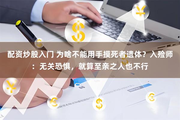 配资炒股入门 为啥不能用手摸死者遗体?入殓师:无关恐惧,就算至亲之人也不行