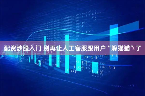 配资炒股入门 别再让人工客服跟用户“躲猫猫”了