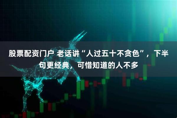 股票配资门户 老话讲“人过五十不贪色”，下半句更经典，可惜知道的人不多