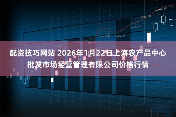配资技巧网站 2026年1月22日上海农产品中心批发市场经营管理有限公司价格行情